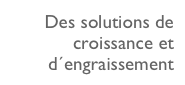 Des solutions de croissance et 
d´engraissement