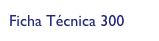 Ficha Técnica 300